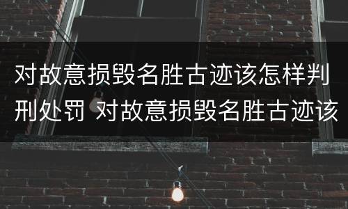 对故意损毁名胜古迹该怎样判刑处罚 对故意损毁名胜古迹该怎样判刑处罚标准