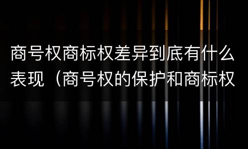 商号权商标权差异到底有什么表现（商号权的保护和商标权的保护一样是全国性范围的）