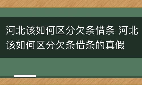 河北该如何区分欠条借条 河北该如何区分欠条借条的真假