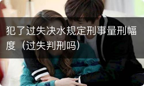 犯了过失决水规定刑事量刑幅度（过失判刑吗）