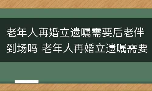 老年人再婚立遗嘱需要后老伴到场吗 老年人再婚立遗嘱需要后老伴到场吗怎么写