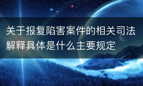 关于报复陷害案件的相关司法解释具体是什么主要规定
