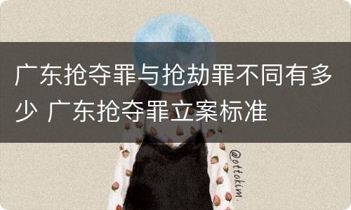 广东抢夺罪与抢劫罪不同有多少 广东抢夺罪立案标准