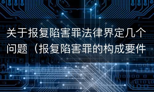 关于报复陷害罪法律界定几个问题（报复陷害罪的构成要件）