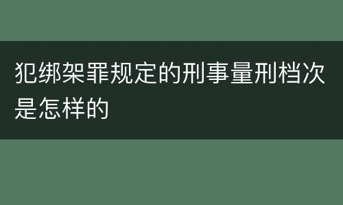 犯绑架罪规定的刑事量刑档次是怎样的