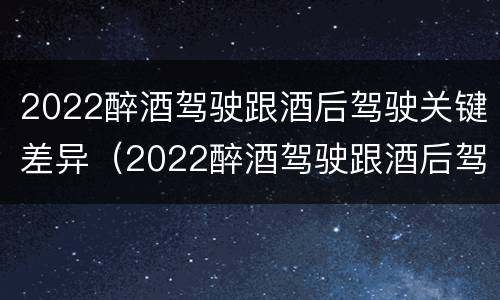 2022醉酒驾驶跟酒后驾驶关键差异（2022醉酒驾驶跟酒后驾驶关键差异有多大）