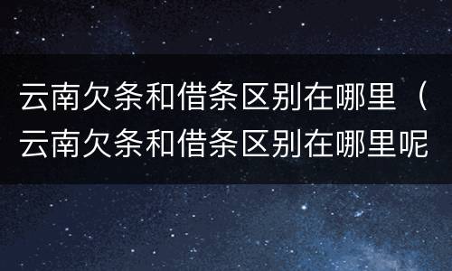 云南欠条和借条区别在哪里（云南欠条和借条区别在哪里呢）