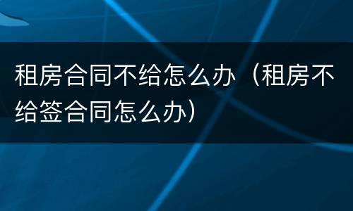 租房合同不给怎么办（租房不给签合同怎么办）