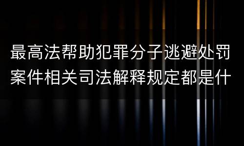 最高法帮助犯罪分子逃避处罚案件相关司法解释规定都是什么