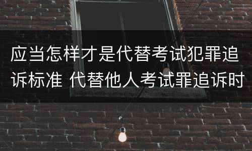 应当怎样才是代替考试犯罪追诉标准 代替他人考试罪追诉时效