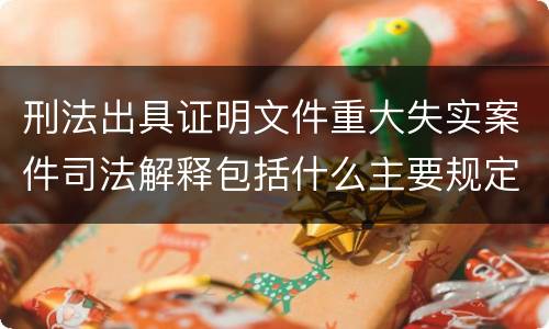 刑法出具证明文件重大失实案件司法解释包括什么主要规定