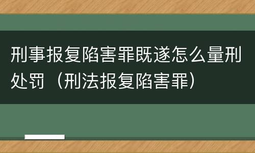 刑事报复陷害罪既遂怎么量刑处罚（刑法报复陷害罪）