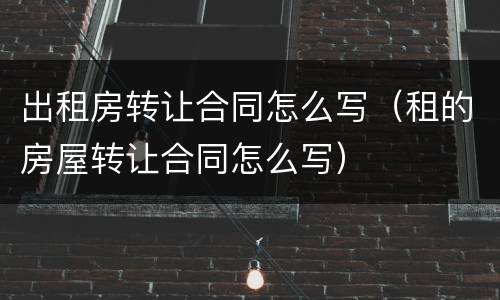出租房转让合同怎么写（租的房屋转让合同怎么写）