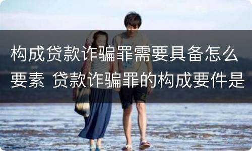 构成贷款诈骗罪需要具备怎么要素 贷款诈骗罪的构成要件是什么