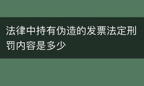 法律中持有伪造的发票法定刑罚内容是多少