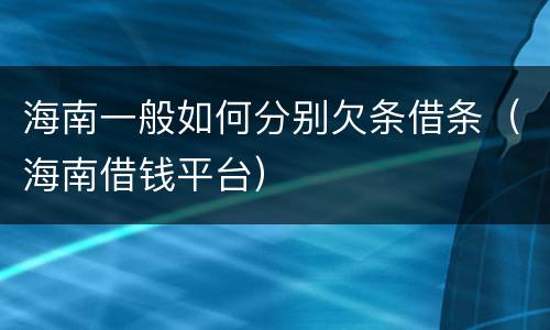 海南一般如何分别欠条借条（海南借钱平台）