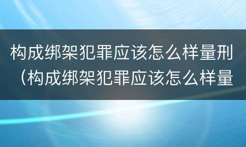 构成绑架犯罪应该怎么样量刑（构成绑架犯罪应该怎么样量刑呢）