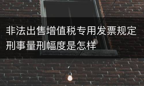 非法出售增值税专用发票规定刑事量刑幅度是怎样