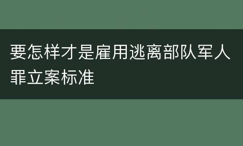要怎样才是雇用逃离部队军人罪立案标准