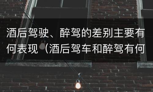 酒后驾驶、醉驾的差别主要有何表现（酒后驾车和醉驾有何区别）