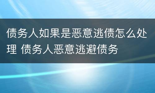 债务人如果是恶意逃债怎么处理 债务人恶意逃避债务