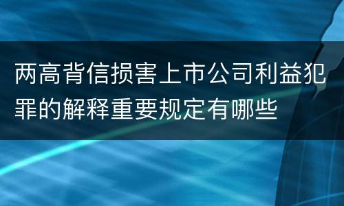 两高背信损害上市公司利益犯罪的解释重要规定有哪些