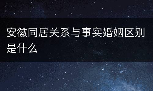 安徽同居关系与事实婚姻区别是什么