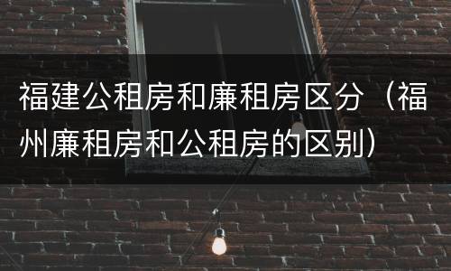 福建公租房和廉租房区分（福州廉租房和公租房的区别）