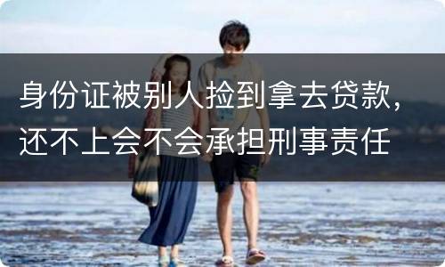 身份证被别人捡到拿去贷款，还不上会不会承担刑事责任