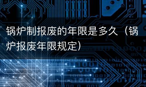 锅炉制报废的年限是多久（锅炉报废年限规定）