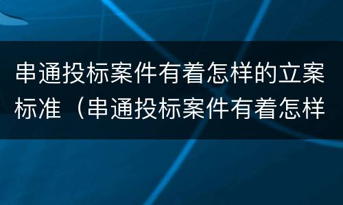 串通投标案件有着怎样的立案标准（串通投标案件有着怎样的立案标准呢）