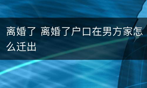 离婚了 离婚了户口在男方家怎么迁出