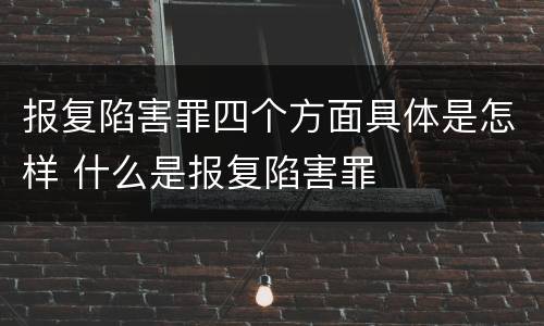 报复陷害罪四个方面具体是怎样 什么是报复陷害罪