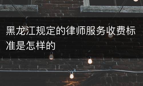 黑龙江规定的律师服务收费标准是怎样的