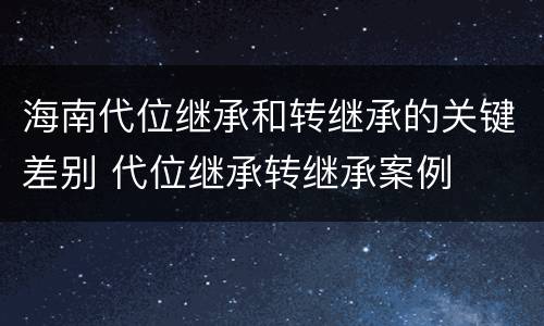 海南代位继承和转继承的关键差别 代位继承转继承案例