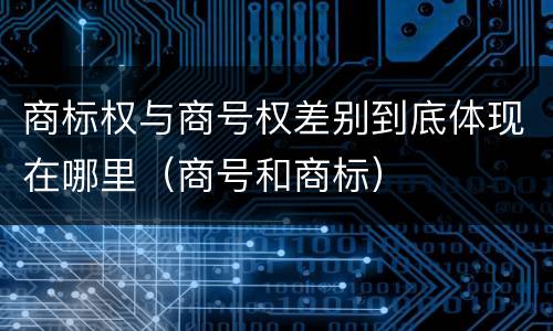 商标权与商号权差别到底体现在哪里（商号和商标）
