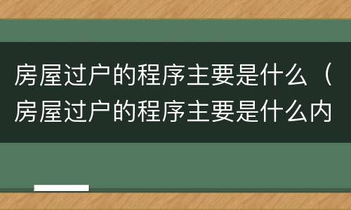 房屋过户的程序主要是什么（房屋过户的程序主要是什么内容）