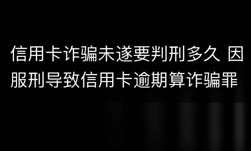信用卡诈骗未遂要判刑多久 因服刑导致信用卡逾期算诈骗罪吗