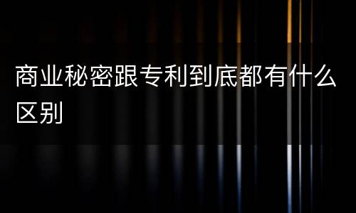 商业秘密跟专利到底都有什么区别