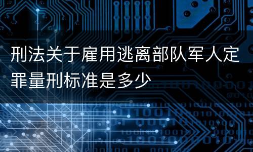 刑法关于雇用逃离部队军人定罪量刑标准是多少