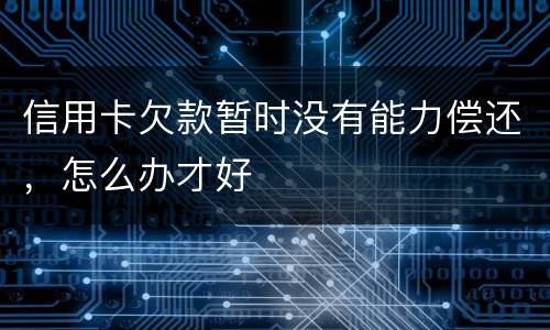 信用卡欠款暂时没有能力偿还，怎么办才好