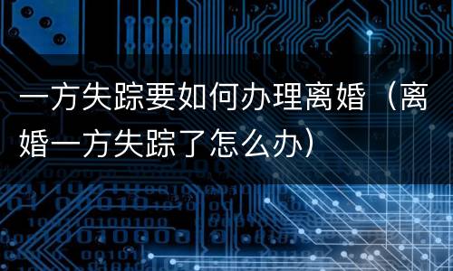 一方失踪要如何办理离婚（离婚一方失踪了怎么办）