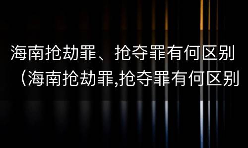 海南抢劫罪、抢夺罪有何区别（海南抢劫罪,抢夺罪有何区别呢）