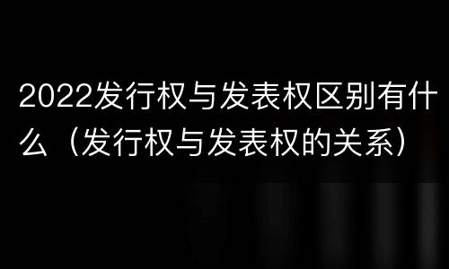2022发行权与发表权区别有什么（发行权与发表权的关系）