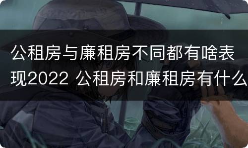 公租房与廉租房不同都有啥表现2022 公租房和廉租房有什么区别?2019年的