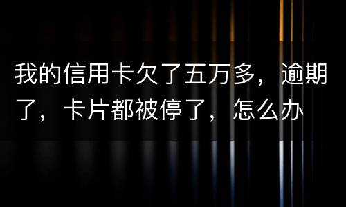 我的信用卡欠了五万多，逾期了，卡片都被停了，怎么办