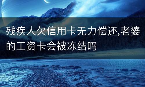 残疾人欠信用卡无力偿还,老婆的工资卡会被冻结吗