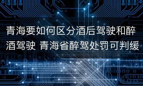 青海要如何区分酒后驾驶和醉酒驾驶 青海省醉驾处罚可判缓刑吗