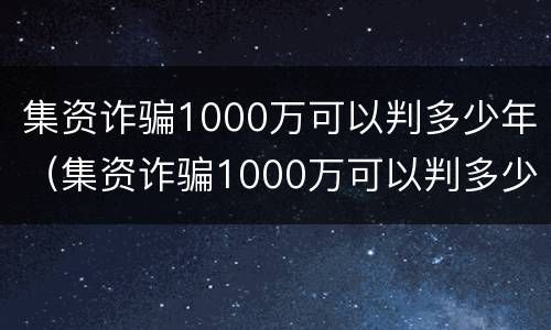 集资诈骗1000万可以判多少年（集资诈骗1000万可以判多少年徒刑）