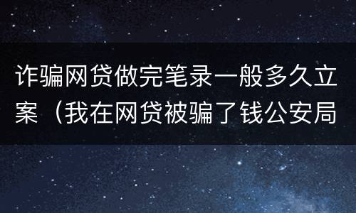 诈骗网贷做完笔录一般多久立案（我在网贷被骗了钱公安局要我写个案件经过怎么写）